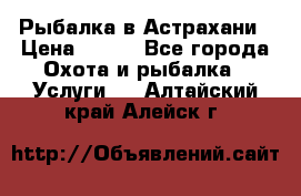 Рыбалка в Астрахани › Цена ­ 500 - Все города Охота и рыбалка » Услуги   . Алтайский край,Алейск г.